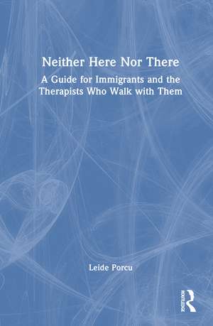 Neither Here Nor There: A Guide for Immigrants and the Therapists Who Walk with Them de Leide Porcu
