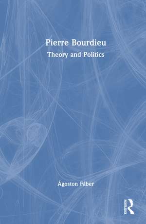 Pierre Bourdieu: Theory and Politics de Ágoston Fáber