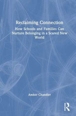 Reclaiming Connection: How Schools and Families Can Nurture Belonging in a Scared New World de Amber Chandler