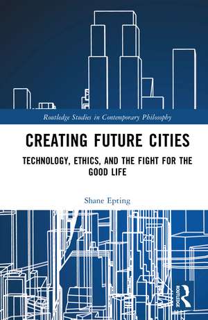 Creating Future Cities: Technology, Ethics, and the Fight for the Good Life de Shane Epting