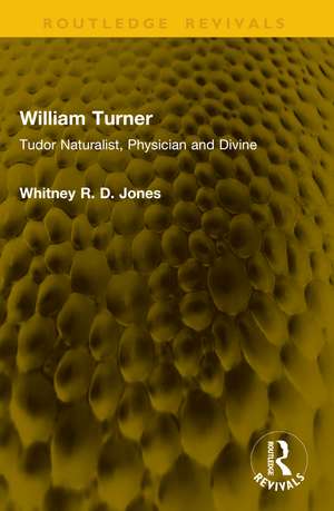 William Turner: Tudor Naturalist, Physician and Divine de Whitney R.D. Jones
