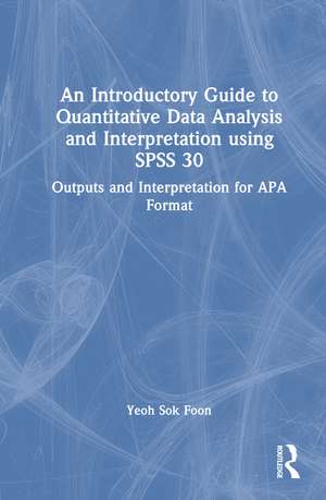 An Introductory Guide to Quantitative Data Analysis and Interpretation using SPSS 30: Outputs and Interpretation for APA Format de Yeoh Sok Foon
