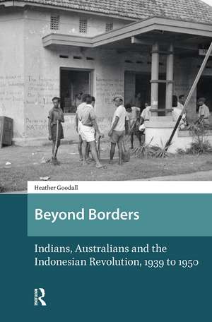 Beyond Borders: Indians, Australians and the Indonesian Revolution, 1939 to 1950 de Heather Goodall
