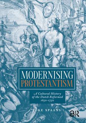 Modernising Protestantism: A Cultural History of the Dutch Reformed, 1650-1750 de Jo Spaans