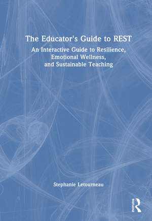 The Educator's Guide to REST: An Interactive Guide to Resilience, Emotional Wellness, and Sustainable Teaching de Stephanie Letourneau