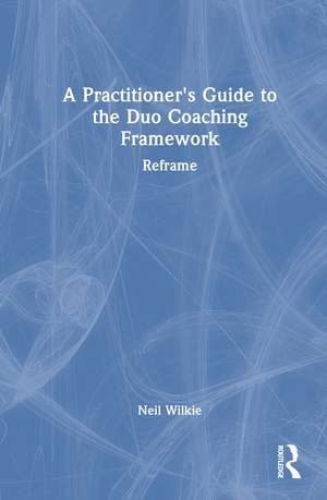 A Practitioner's Guide to the Duo Coaching Framework: Reframe de Neil Wilkie