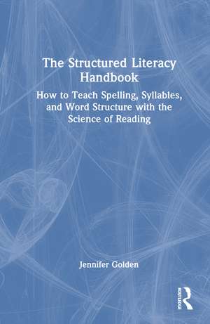 The Structured Literacy Handbook: How to Teach Spelling, Syllables, and Word Structure with the Science of Reading de Jennifer Golden
