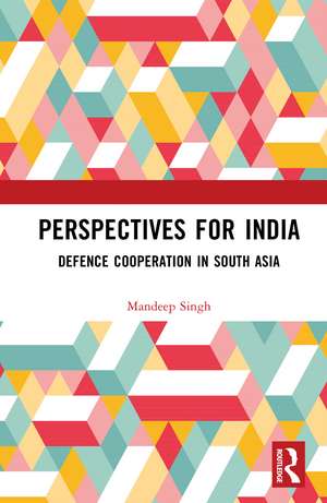 Perspectives for India: Defence Cooperation in South Asia de Mandeep Singh