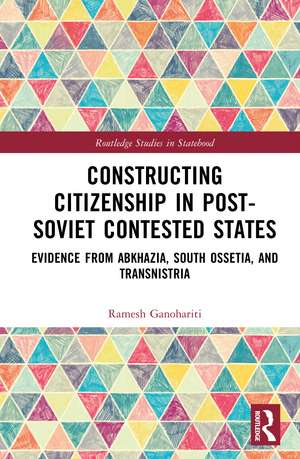 Constructing Citizenship in Post-Soviet Contested States: Evidence from Abkhazia, South Ossetia, and Transnistria de Ramesh Ganohariti