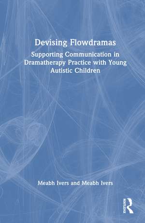 Devising Flowdramas: Supporting Communication in Dramatherapy Practice with Young Autistic Children de Meabh Ivers