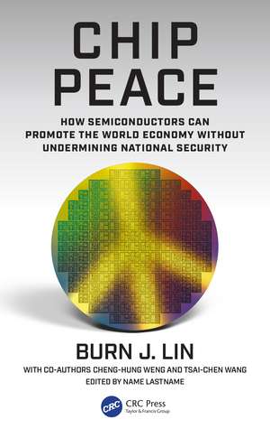 Chip Peace: How Semiconductors Can Promote the World Economy Without Undermining National Security de Burn J. Lin