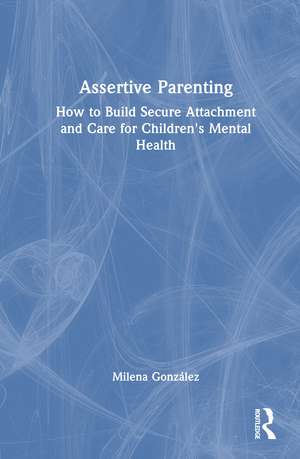 Assertive Parenting: How to Build Secure Attachment and Care for Children's Mental Health de Milena González