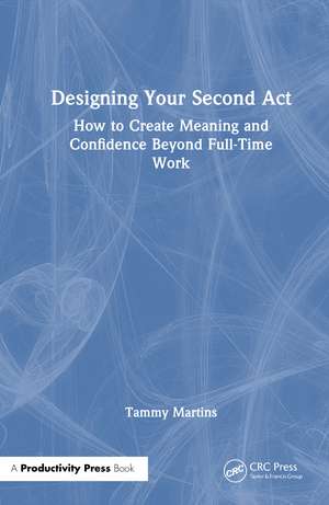 Designing Your Second Act: How to Create Meaning and Confidence Beyond Full-Time Work de Tammy Martins