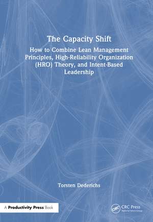 The Capacity Shift: How to Combine Lean Management Principles, High-Reliability Organization (HRO) Theory, and Intent-Based Leadership de Torsten Dederichs