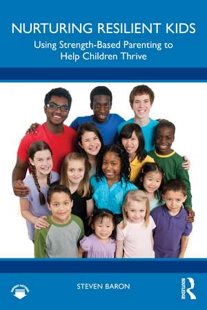 Nurturing Resilient Kids: Using Strength-Based Parenting To Help Children Thrive de Steven Baron