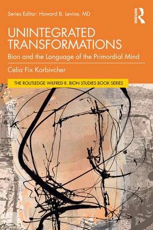 Unintegrated Transformations: Bion and the Language of the Primordial Mind de Celia Fix Korbivcher