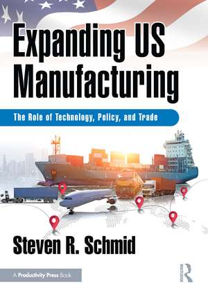 Expanding US Manufacturing: The Role of Technology, Policy, and Trade de Steven R. Schmid