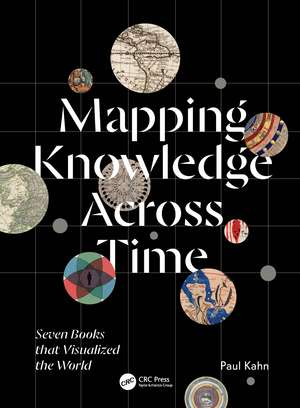 Mapping Knowledge Across Time: Seven Books that Visualized the World de Paul Kahn