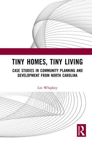 Tiny Homes, Tiny Living: Case Studies in Community Planning and Development from North Carolina de Lin Whipkey