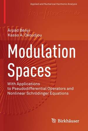 Modulation Spaces: With Applications to Pseudodifferential Operators and Nonlinear Schrödinger Equations de Árpád Bényi