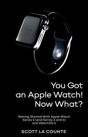 You Got An Apple Watch! Now What? de Scott La Counte