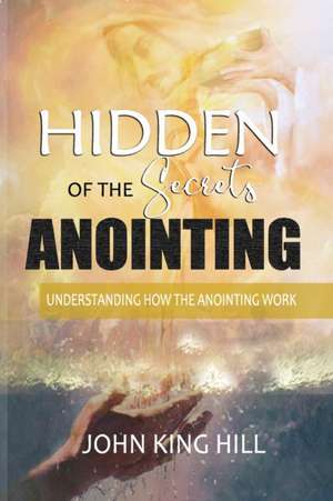 HIDDEN SECRETS OF THE ANOINTING de John King Hill