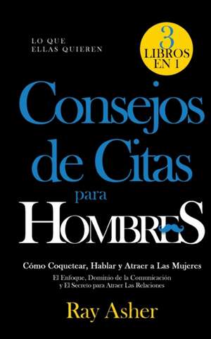 Consejos de Citas para Hombres, 3 Libros en 1 (Lo que Ellas Quieren) de Ray Asher