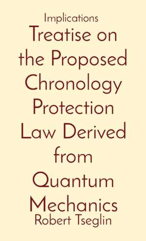 Treatise on the Proposed Chronology Protection Law Derived from Quantum Mechanics de Robert Aaron Tseglin