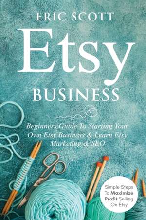 Etsy Business - Beginners Guide To Starting Your Own Etsy Business & Learn Etsy Marketing & SEO de Eric Scott