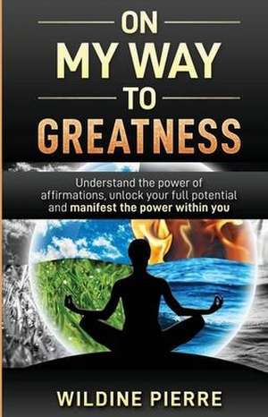 On My Way to Greatness: Understand the Power of Affirmations, Unlock Your Full Potential and Manifest the Power Within You de Wildine Pierre