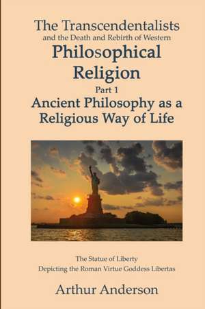 The Transcendentalists and the Death and Rebirth of Western Philosophical Religion, Part 1 Ancient Philosophy as Religious Way of Life de Arthur Anderson