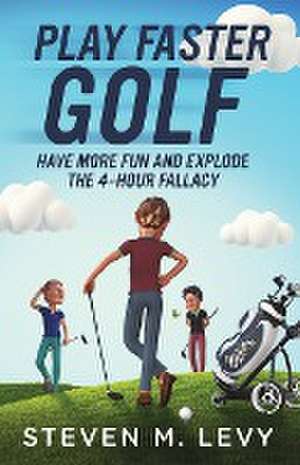 Play Faster Golf, Have More Fun And Explode The 4-Hour Fallacy de Steven M. Levy