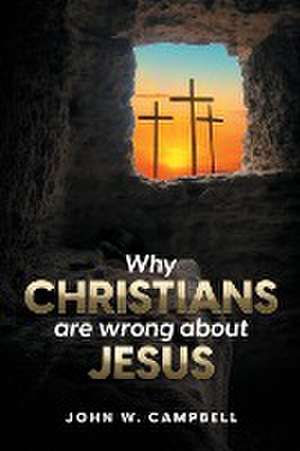 Why Christians are wrong about Jesus de John W Campbell