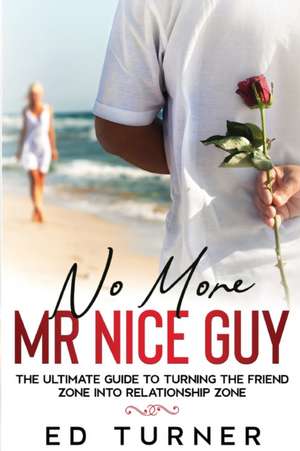 No More Mr. Nice Guy: The Ultimate Guide To Turning The Friend Zone into Relationship Zone de Ed Turner