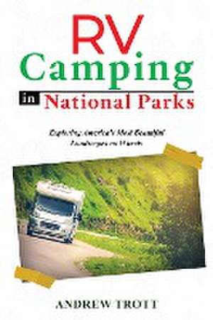 RV Camping in National Parks: Exploring America's Most Beautiful Landscapes on Wheels de Andrew Trott