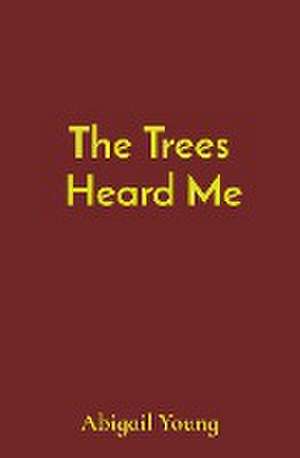 The Trees Heard Me de Abigail J Young