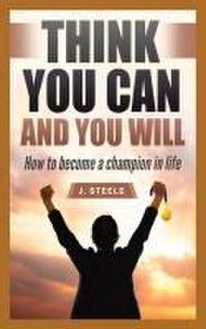 Think You Can and You Will: How to Become a Champion in Life de J. Steele