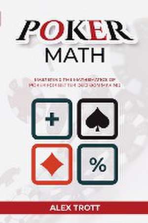 Poker Math: Mastering the Mathematics of Poker for Better Decision Making de Alex Trott