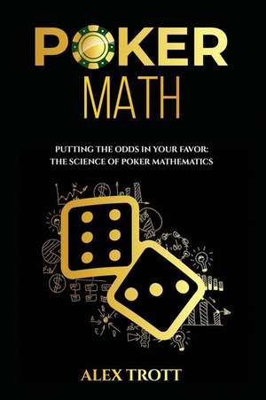 Poker Math: Putting the Odds in Your Favor: The Science of Poker Mathematics de Alex Trott