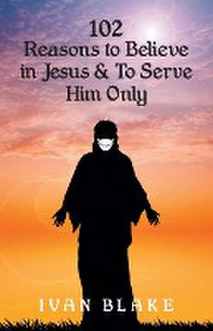 102 Reasons to Believe in Jesus and To Serve Him Only de Ivan Blake