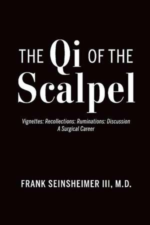 The Qi of the Scalpel: Vignettes: Recollections: Ruminations: Discussion A Surgical Career de Frank Seinsheimer, III M.D.