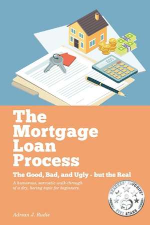 The Mortgage Loan Process: The Good, Bad, and Ugly But the Real - A Humorous, Sarcastic Walk-Through of a Dry, Boring Topic for Beginners Volume de Adrean Rudie