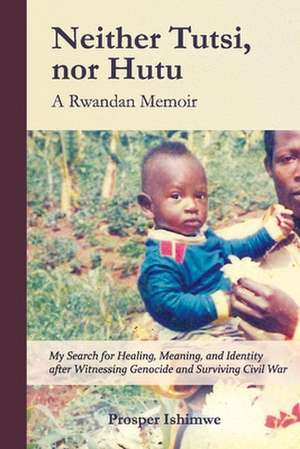 Neither Tutsi, Nor Hutu: A Rwandan Memoir: Search for Healing Meaning & Identity After Witnessing Genocide & Civil War de Prosper Ishimwe