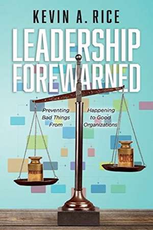 Leadership Forewarned: Preventing Bad Things from Happening to Good Organizations de Kevin A. Rice