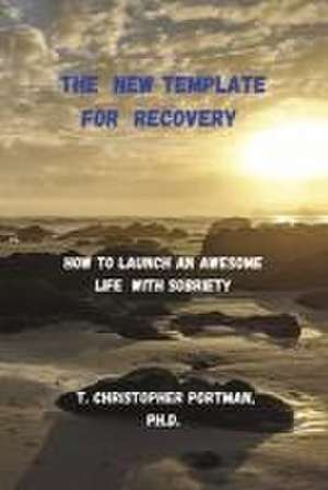 The New Template for Recovery: How to Launch an Awesome New Life with Sobriety de T. Christopher Portman Ph. D.