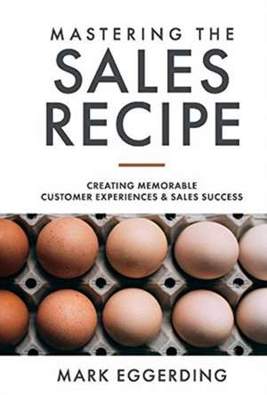 Mastering the Sales Recipe: Creating Memorable Customer Experiences and Sales Success de Mark Eggerding