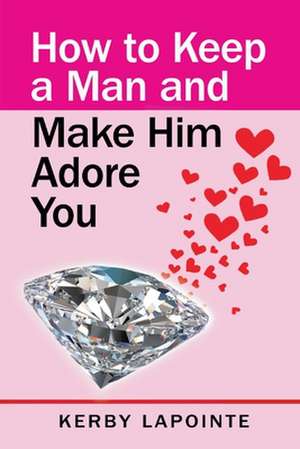 How to Keep a Man and Make Him Adore You de Kerby Lapointe