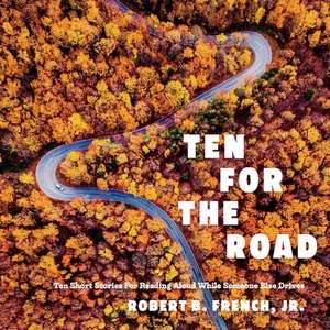 TEN FOR THE ROAD: Ten Short Stories for Reading Aloud While Someone Else Drives de Robert B. French, Jr.