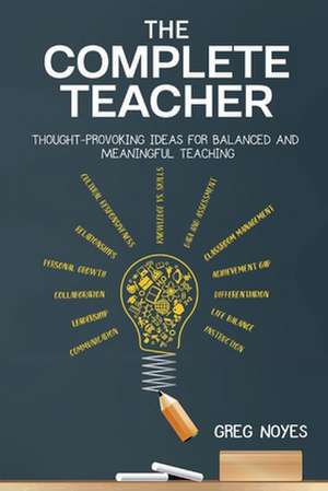 The Complete Teacher: Thought-Provoking Ideas for Balanced and Meaningful Teaching de Greg Noyes