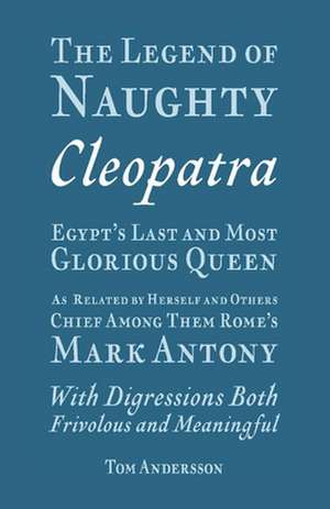 The Legend of Naughty Cleopatra, Egypt's Last and Most Glorious Queen: As Related by Herself and Others, Chief Among Them Rome's Mark Antony de Tom Andersson